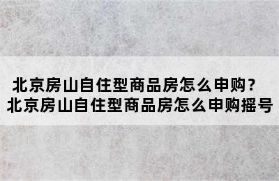 北京房山自住型商品房怎么申购？ 北京房山自住型商品房怎么申购摇号